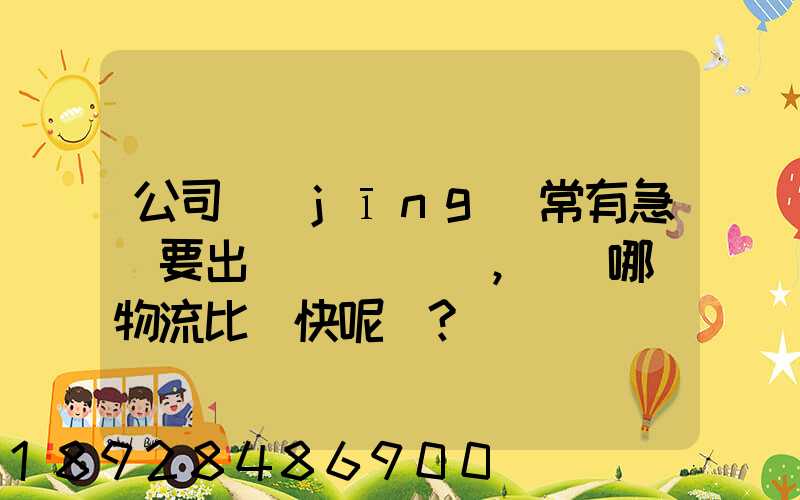 公司經(jīng)常有急貨要出，請問哪個物流比較快呢？